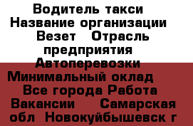 Водитель такси › Название организации ­ Везет › Отрасль предприятия ­ Автоперевозки › Минимальный оклад ­ 1 - Все города Работа » Вакансии   . Самарская обл.,Новокуйбышевск г.